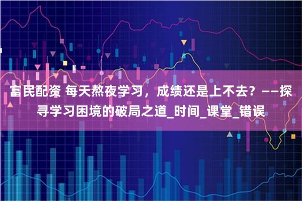 富民配資 每天熬夜學(xué)習(xí)，成績(jī)還是上不去？——探尋學(xué)習(xí)困境的破局之道_時(shí)間_課堂_錯(cuò)誤